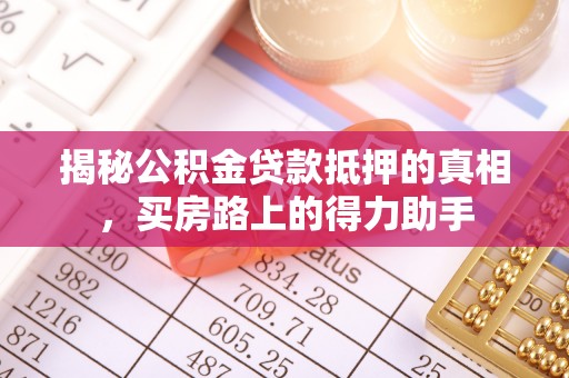 蒸湘揭秘公积金贷款抵押的真相，买房路上的得力助手