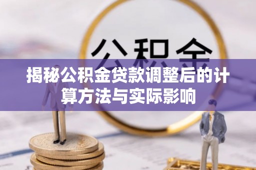 蒸湘揭秘公积金贷款调整后的计算方法与实际影响