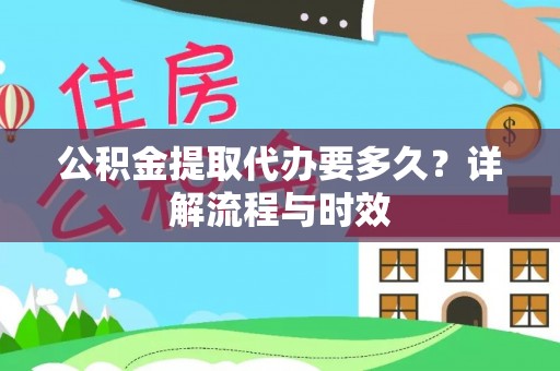 蒸湘公积金提取代办要多久？详解流程与时效