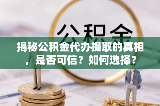 蒸湘揭秘公积金代办提取的真相，是否可信？如何选择？