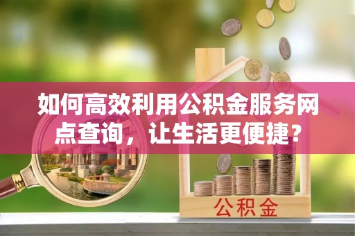 蒸湘如何高效利用公积金服务网点查询，让生活更便捷？