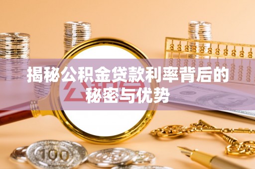 蒸湘揭秘公积金贷款利率背后的秘密与优势