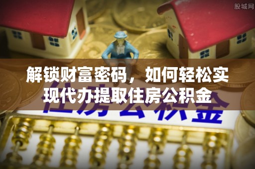 蒸湘解锁财富密码，如何轻松实现代办提取住房公积金