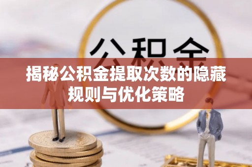 蒸湘揭秘公积金提取次数的隐藏规则与优化策略