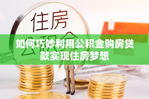 蒸湘如何巧妙利用公积金购房贷款实现住房梦想