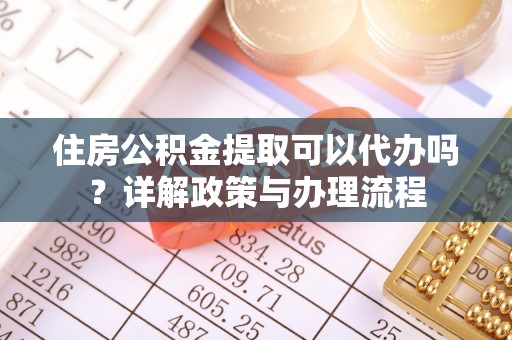 蒸湘住房公积金提取可以代办吗？详解政策与办理流程