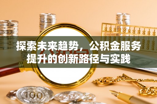 蒸湘探索未来趋势，公积金服务提升的创新路径与实践