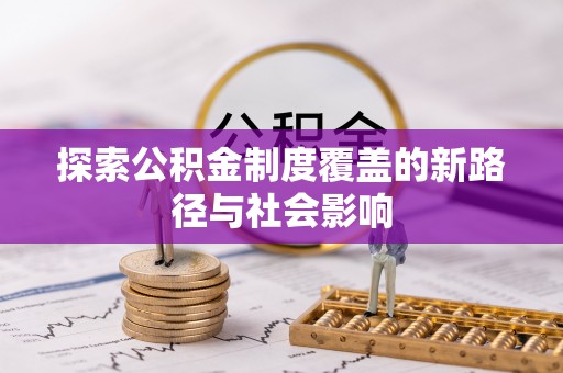 蒸湘探索公积金制度覆盖的新路径与社会影响