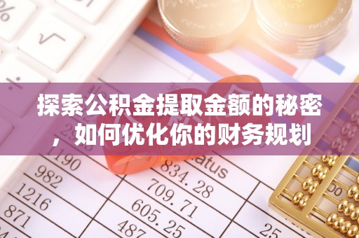蒸湘探索公积金提取金额的秘密，如何优化你的财务规划