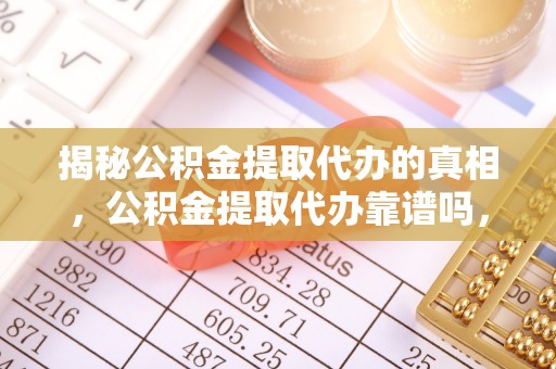 蒸湘揭秘公积金提取代办的真相，公积金提取代办靠谱吗，如何选择专业服务？