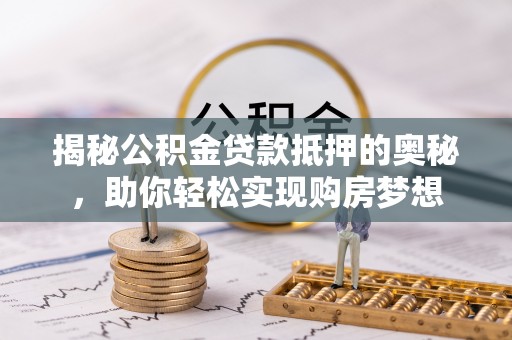 蒸湘揭秘公积金贷款抵押的奥秘，助你轻松实现购房梦想