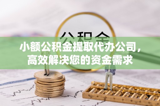 蒸湘小额公积金提取代办公司，高效解决您的资金需求