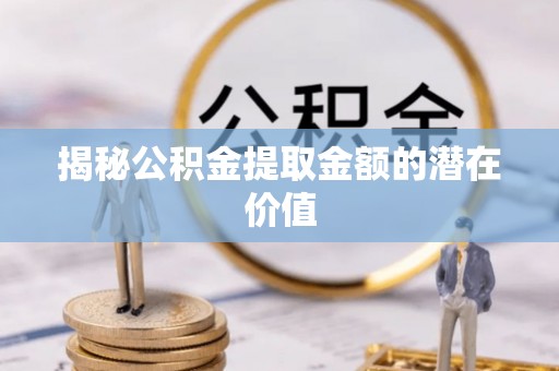 蒸湘揭秘公积金提取金额的潜在价值