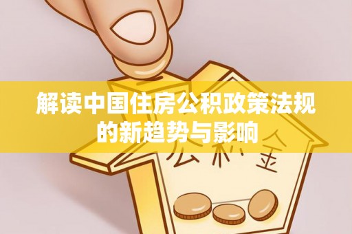 蒸湘解读中国住房公积政策法规的新趋势与影响