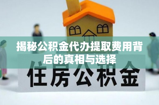 蒸湘揭秘公积金代办提取费用背后的真相与选择