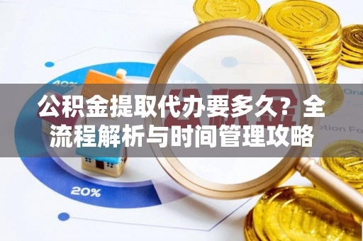 蒸湘公积金提取代办要多久？全流程解析与时间管理攻略