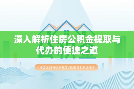 蒸湘深入解析住房公积金提取与代办的便捷之道