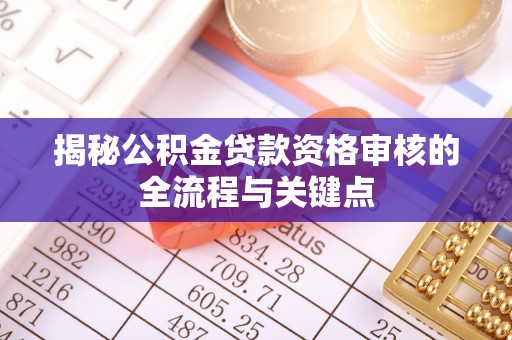 蒸湘揭秘公积金贷款资格审核的全流程与关键点