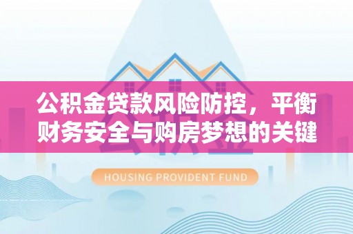 蒸湘公积金贷款风险防控，平衡财务安全与购房梦想的关键