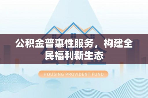 蒸湘公积金普惠性服务，构建全民福利新生态