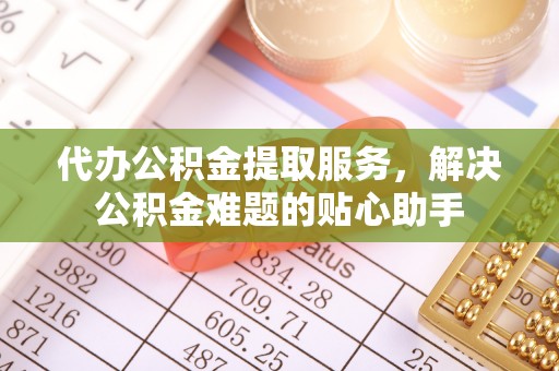 蒸湘代办公积金提取服务，解决公积金难题的贴心助手