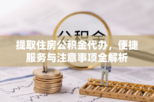 蒸湘提取住房公积金代办，便捷服务与注意事项全解析