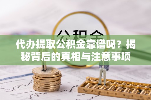 蒸湘代办提取公积金靠谱吗？揭秘背后的真相与注意事项