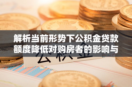 蒸湘解析当前形势下公积金贷款额度降低对购房者的影响与应对策略