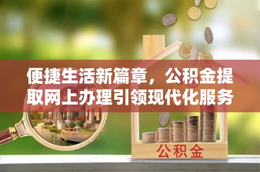 蒸湘便捷生活新篇章，公积金提取网上办理引领现代化服务