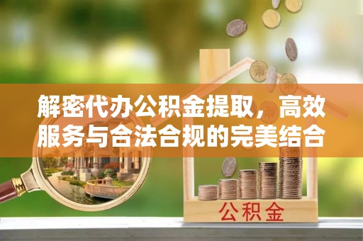 蒸湘解密代办公积金提取，高效服务与合法合规的完美结合