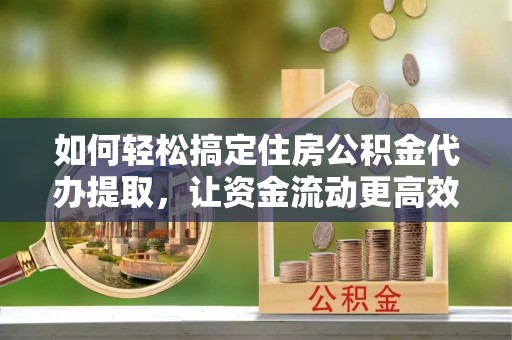 蒸湘如何轻松搞定住房公积金代办提取，让资金流动更高效