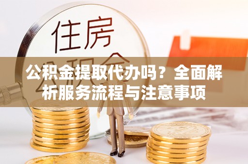 蒸湘公积金提取代办吗？全面解析服务流程与注意事项