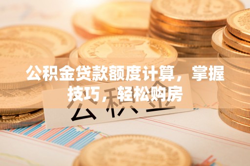 蒸湘公积金贷款额度计算，掌握技巧，轻松购房