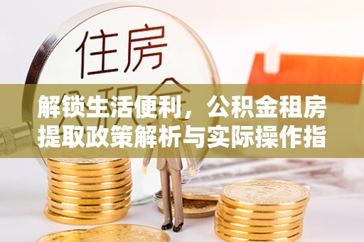 蒸湘解锁生活便利，公积金租房提取政策解析与实际操作指南