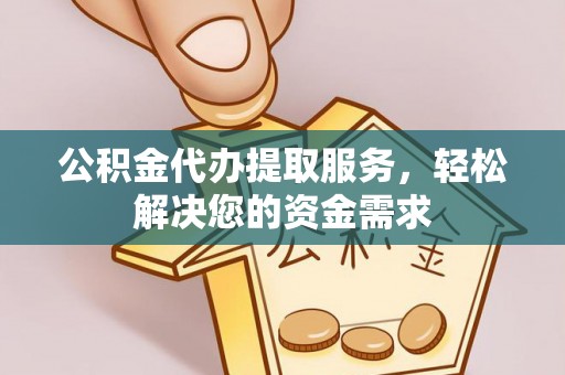 蒸湘公积金代办提取服务，轻松解决您的资金需求