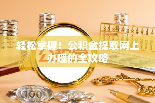 蒸湘轻松掌握！公积金提取网上办理的全攻略