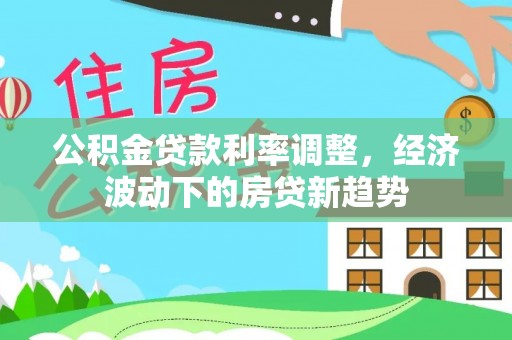 蒸湘公积金贷款利率调整，经济波动下的房贷新趋势