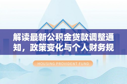 蒸湘解读最新公积金贷款调整通知，政策变化与个人财务规划
