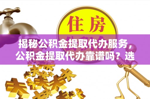 蒸湘揭秘公积金提取代办服务，公积金提取代办靠谱吗？选择需谨慎
