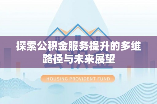 蒸湘探索公积金服务提升的多维路径与未来展望