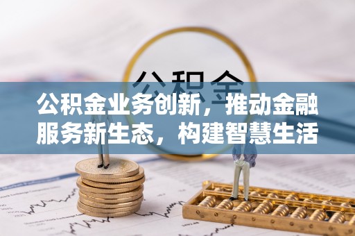 蒸湘公积金业务创新，推动金融服务新生态，构建智慧生活新未来