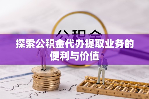 蒸湘探索公积金代办提取业务的便利与价值