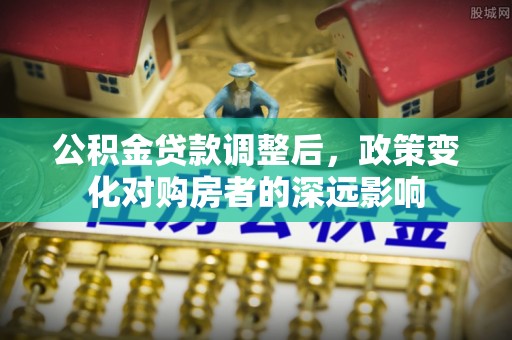蒸湘公积金贷款调整后，政策变化对购房者的深远影响