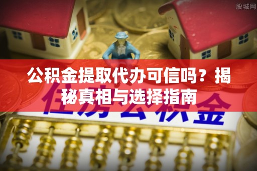 蒸湘公积金提取代办可信吗？揭秘真相与选择指南
