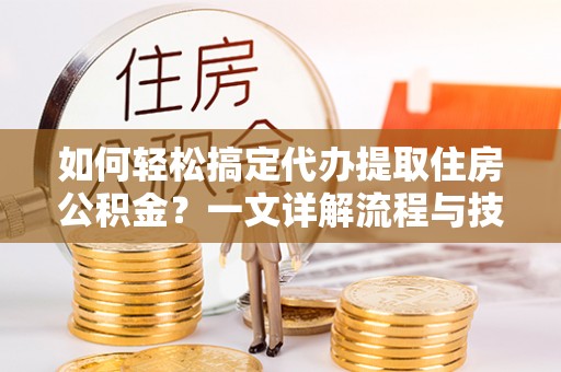 蒸湘如何轻松搞定代办提取住房公积金？一文详解流程与技巧