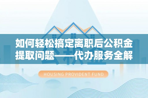 蒸湘如何轻松搞定离职后公积金提取问题——代办服务全解析