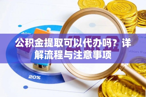 蒸湘公积金提取可以代办吗？详解流程与注意事项