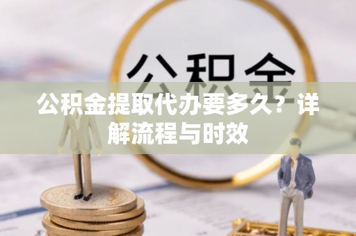 蒸湘公积金提取代办要多久？详解流程与时效