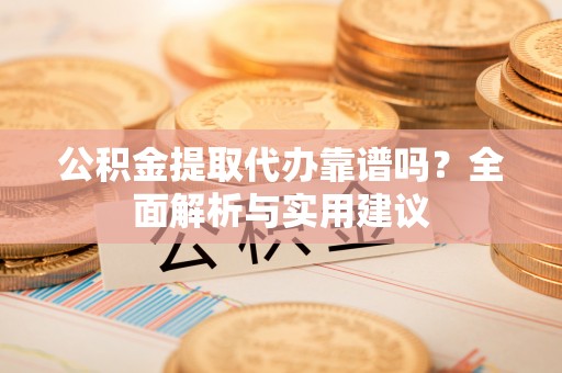 蒸湘公积金提取代办靠谱吗？全面解析与实用建议