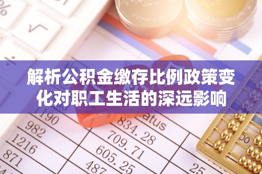 蒸湘解析公积金缴存比例政策变化对职工生活的深远影响